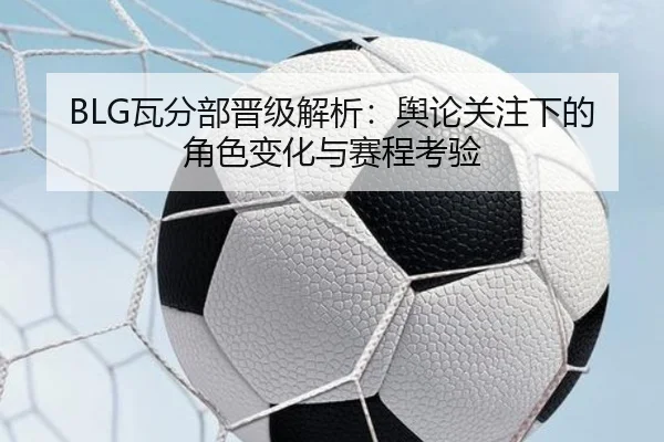 BLG瓦分部晋级解析：舆论关注下的角色变化与赛程考验
